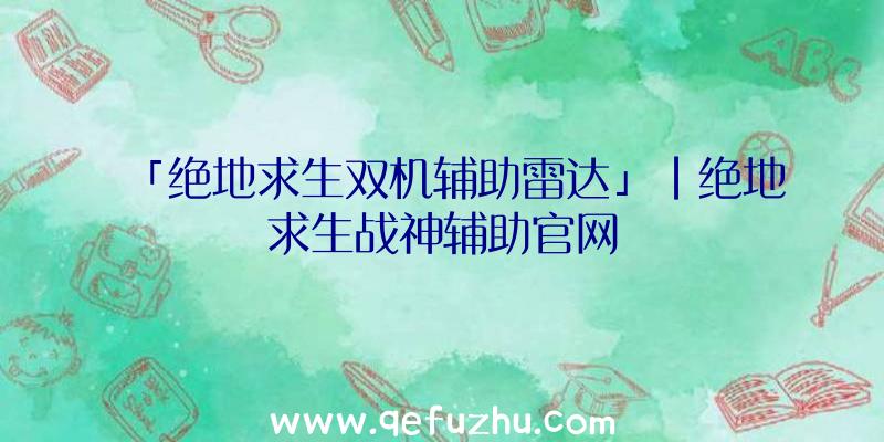 「绝地求生双机辅助雷达」|绝地求生战神辅助官网